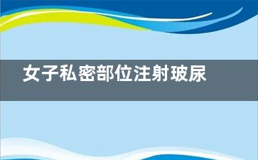 女子私密部位注射玻尿酸有什么用？重拾自信與親密協調的秘密